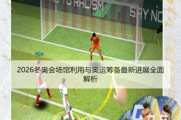 2026冬奥会场馆利用与奥运筹备最新进展全面解析