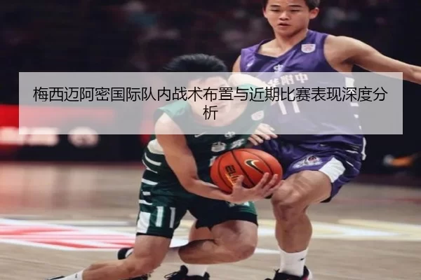 梅西迈阿密国际队内战术布置与近期比赛表现深度分析