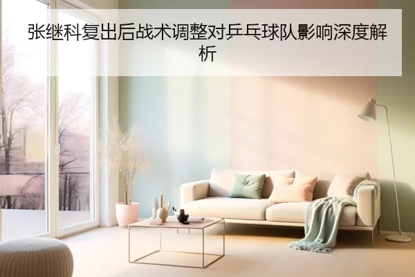 张继科复出后战术调整对乒乓球队影响深度解析