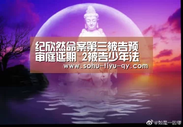 纪欣然命案第三被告预审庭延期 2被告少年法庭审理-球友会(图4) 球友会